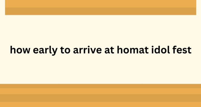 how early to arrive at homat idol fest